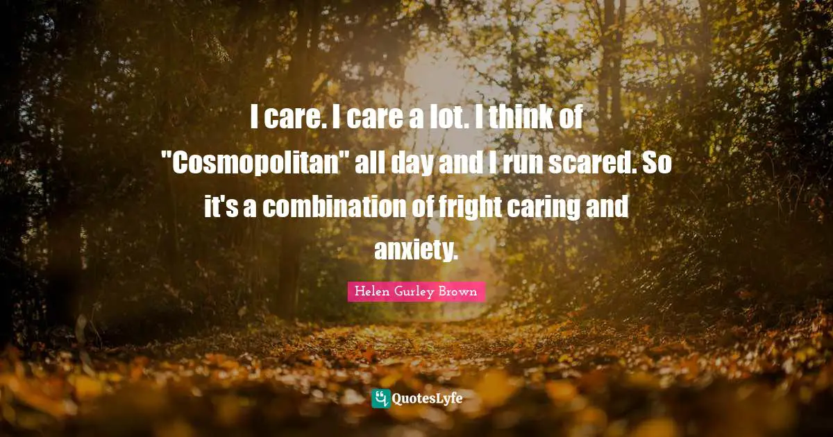 I care. I care a lot. I think of "Cosmopolitan" all day and I run scared. So it's a combination of fright caring and anxiety.