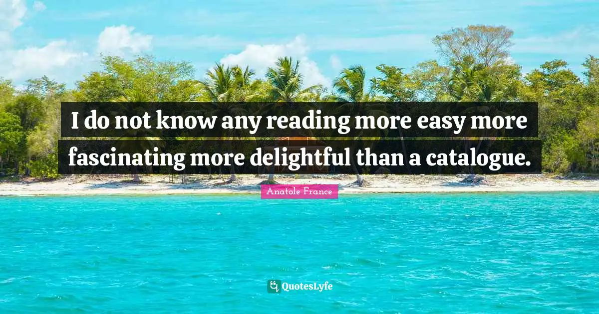 I do not know any reading more easy more fascinating more delightful than a catalogue.