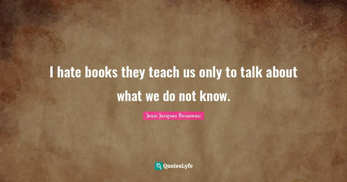 I hate books they teach us only to talk about what we do not know.
