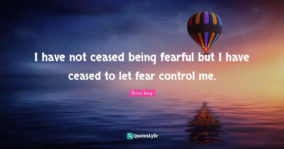 I have not ceased being fearful but I have ceased to let fear control me.