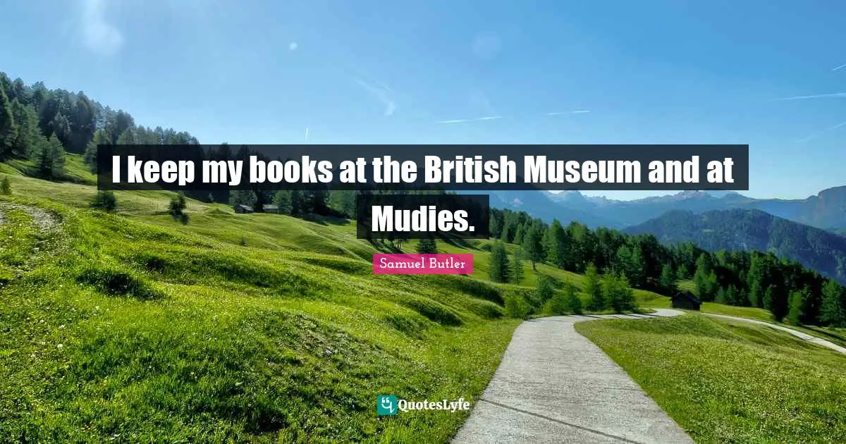 I keep my books at the British Museum and at Mudies.