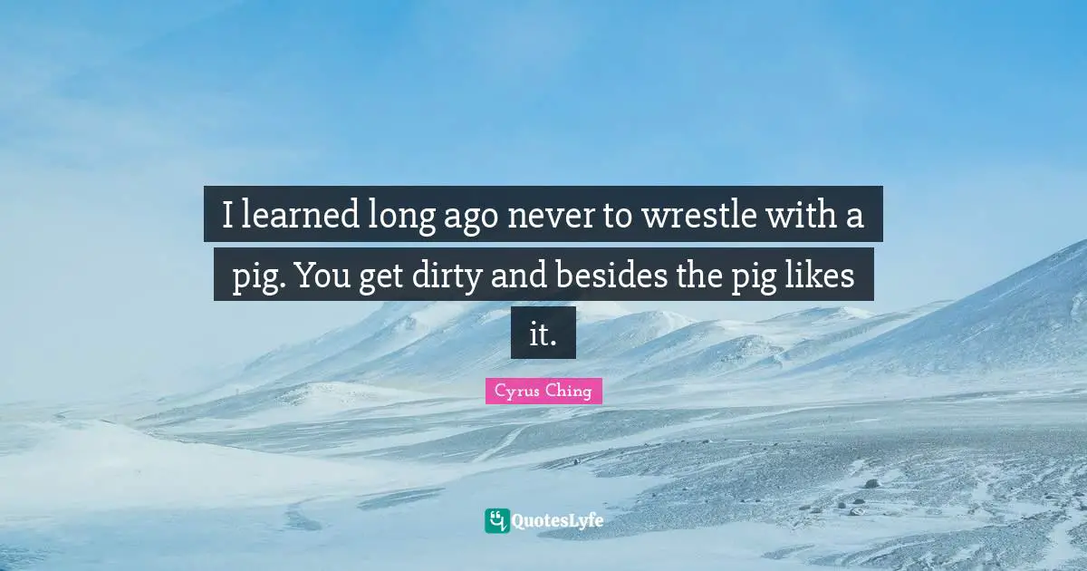 I-Ching Quotes: "I learned long ago never to wrestle with a pig. You get dirty and besides the pig likes it."