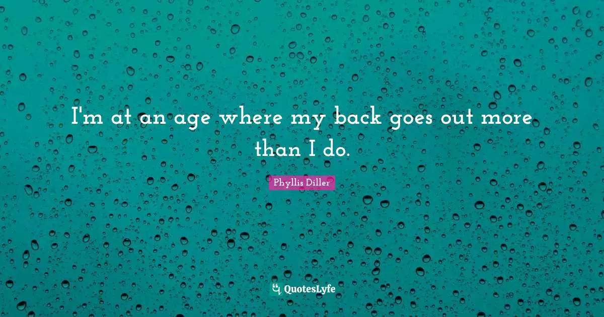 I'm at an age where my back goes out more than I do.