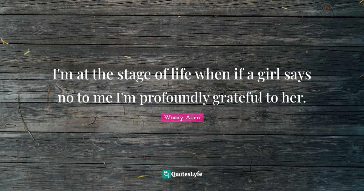 Woody Allen Quotes: "I'm at the stage of life when if a girl says no to me I'm profoundly grateful to her."