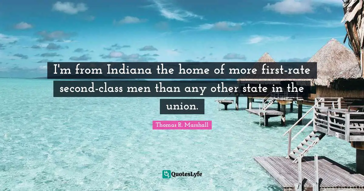 I'm from Indiana the home of more first-rate second-class men than any other state in the union.
