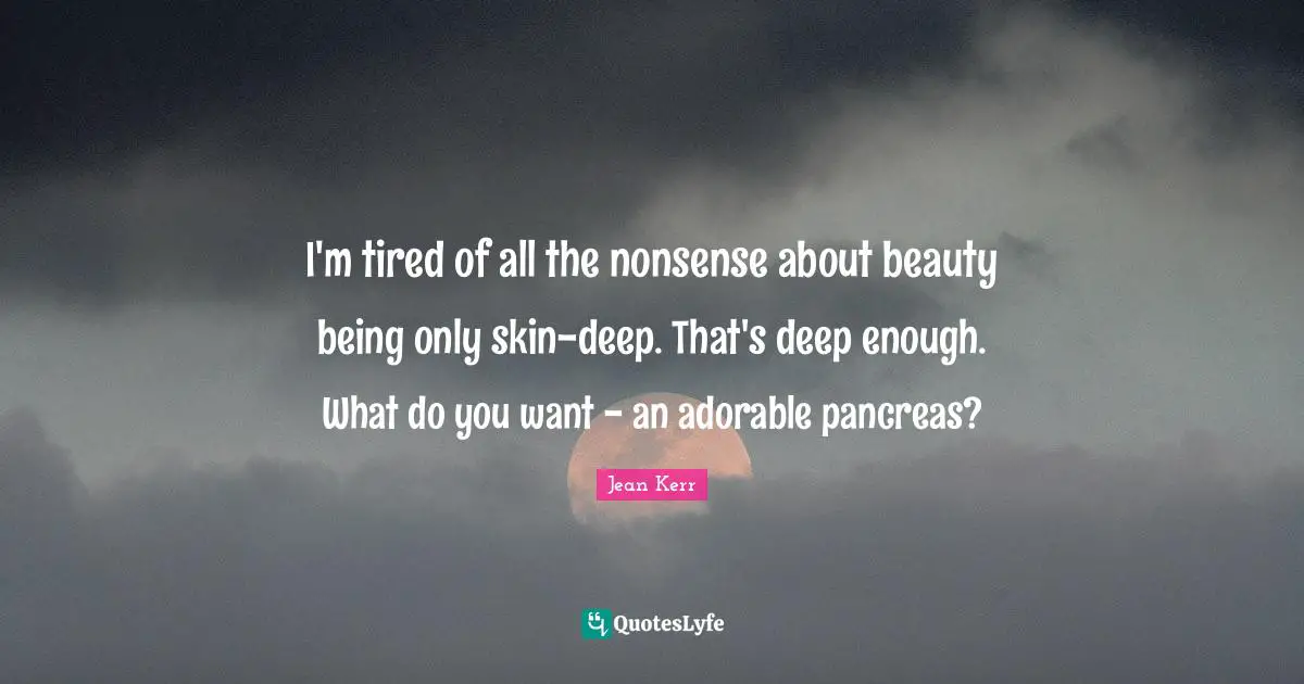 I'm tired of all the nonsense about beauty being only skin-deep. That's deep enough. What do you want - an adorable pancreas?