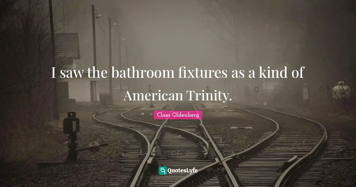 I saw the bathroom fixtures as a kind of American Trinity.