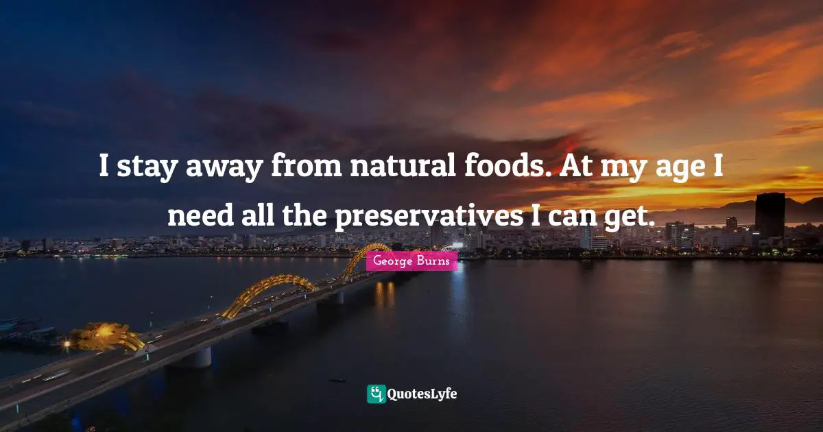 I stay away from natural foods. At my age I need all the preservatives I can get.