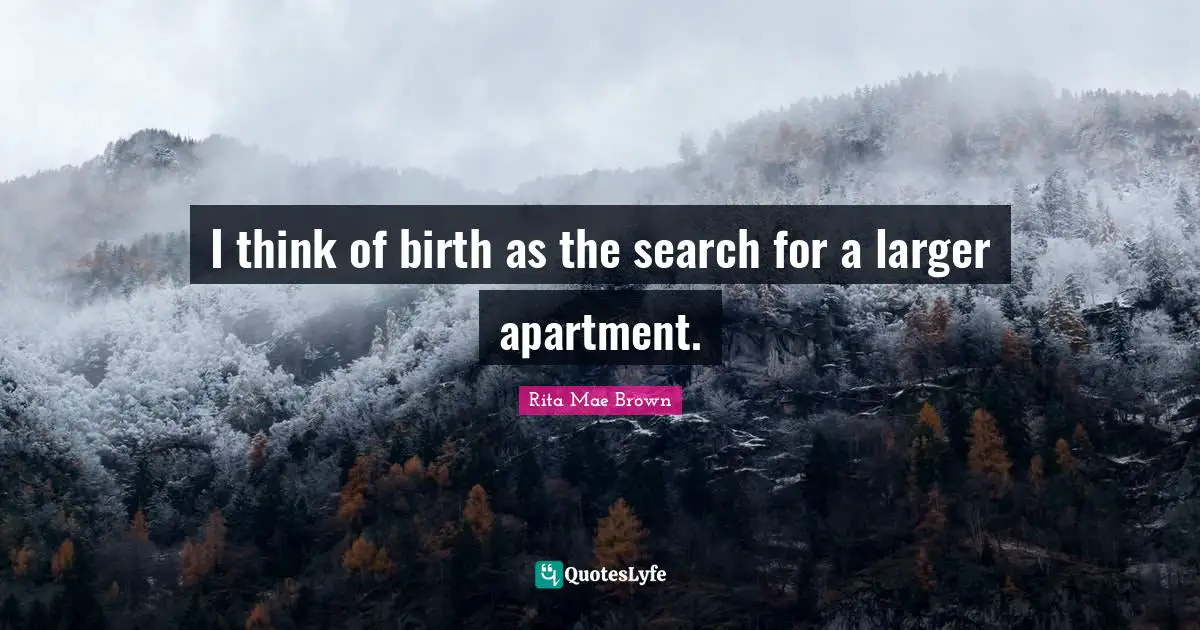 I think of birth as the search for a larger apartment.