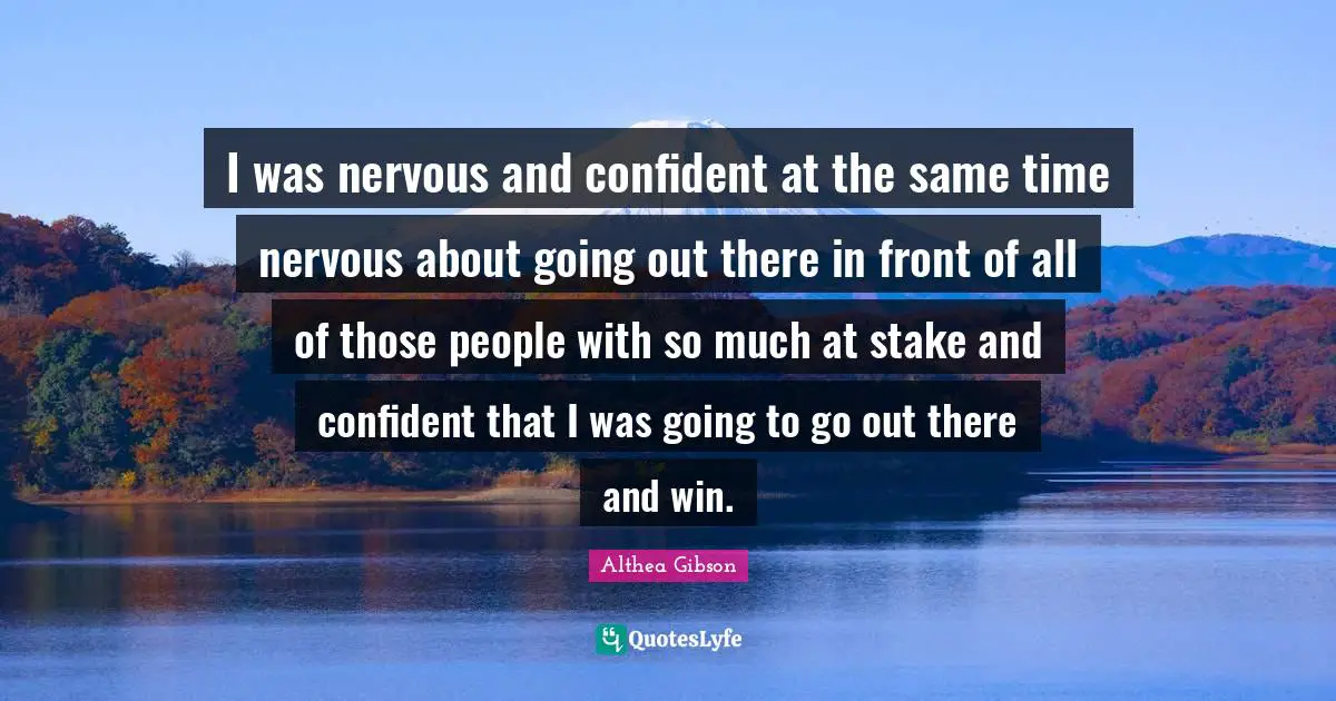 Althea Gibson Quotes: "I was nervous and confident at the same time nervous about going out there in front of all of those people with so much at stake and confident that I was going to go out there and win."