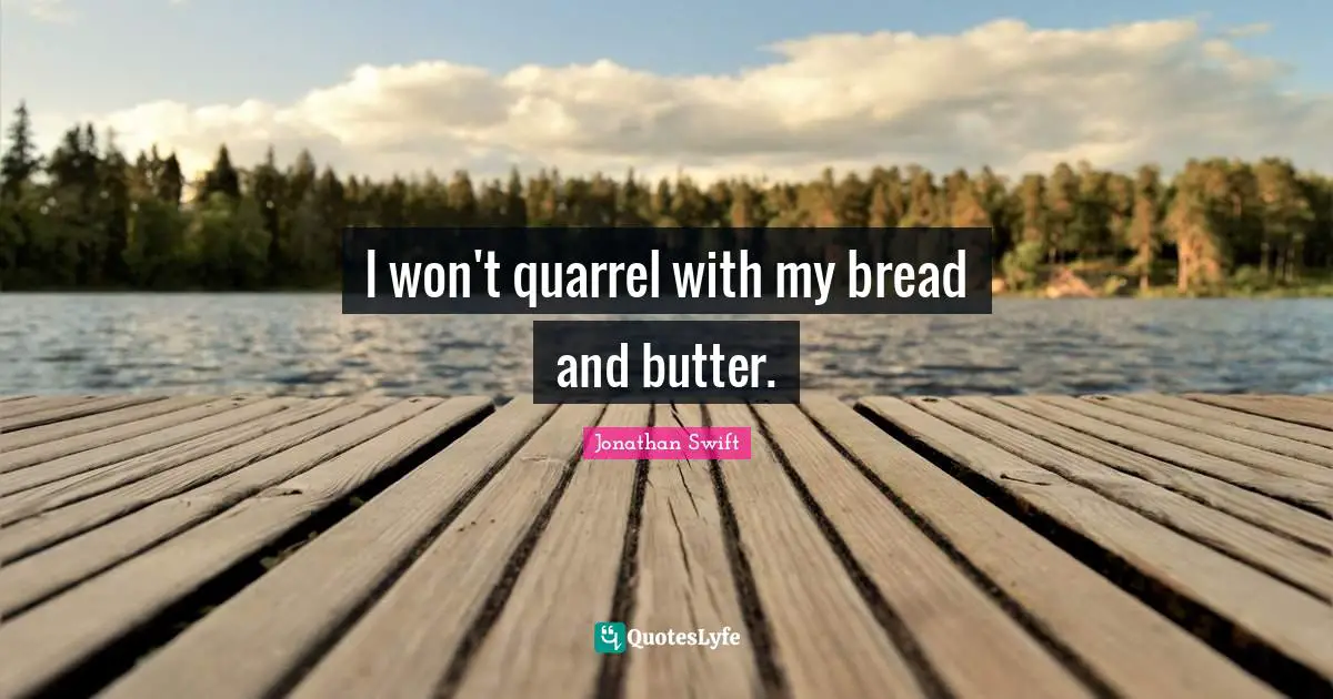 I won't quarrel with my bread and butter.
