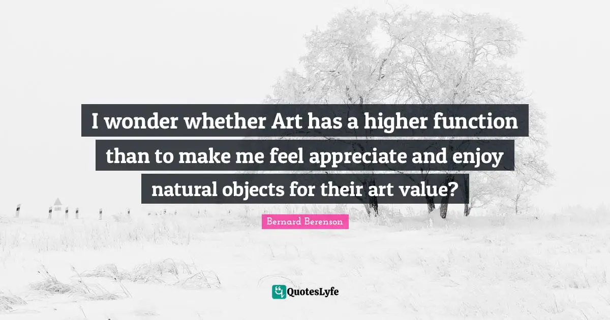 Bernard Berenson Quotes: "I wonder whether Art has a higher function than to make me feel appreciate and enjoy natural objects for their art value?"