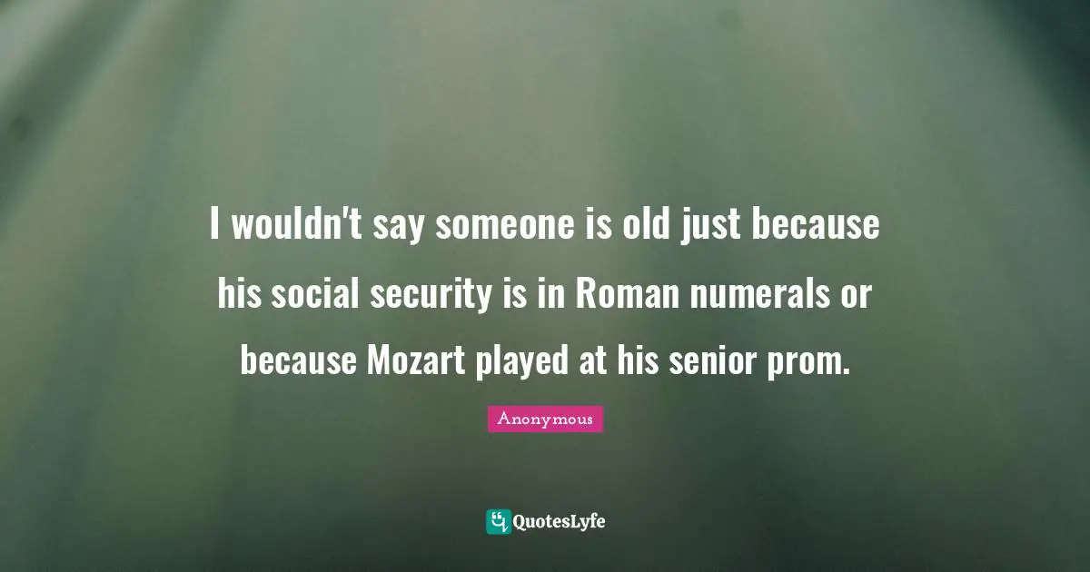 I wouldn't say someone is old just because his social security is in Roman numerals or because Mozart played at his senior prom.