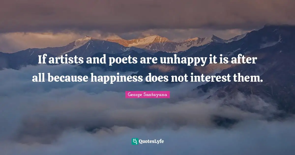 If artists and poets are unhappy it is after all because happiness does not interest them.