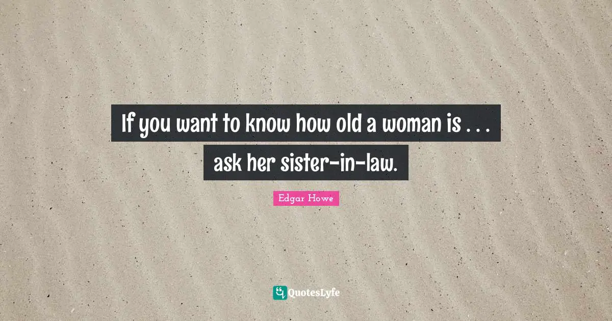 If you want to know how old a woman is . . . ask her sister-in-law.