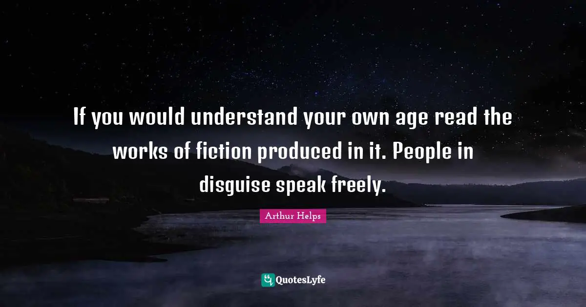 If you would understand your own age read the works of fiction produced in it. People in disguise speak freely.