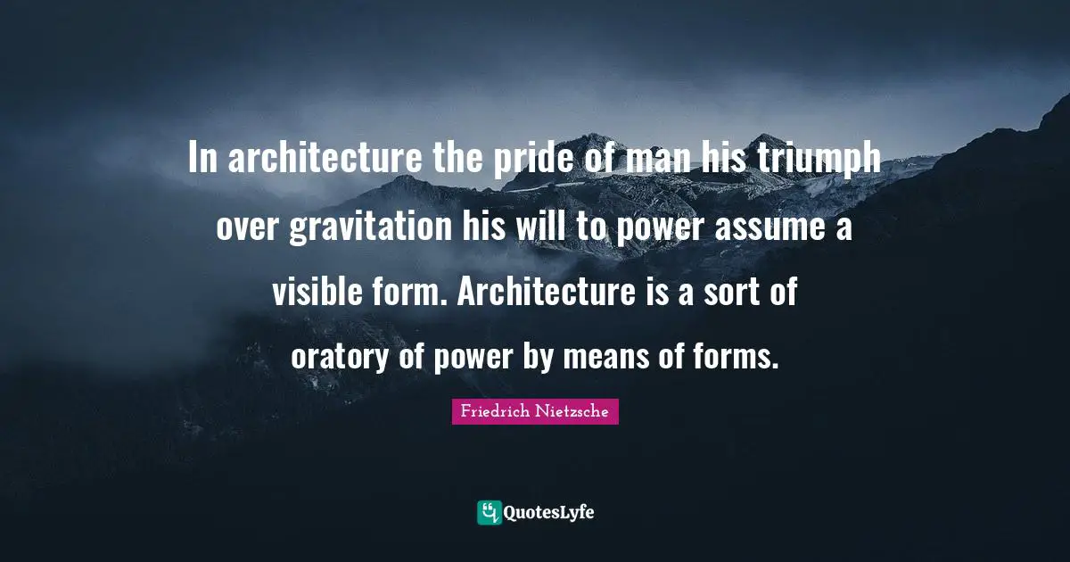 In architecture the pride of man his triumph over gravitation his will to power assume a visible form. Architecture is a sort of oratory of power by means of forms.