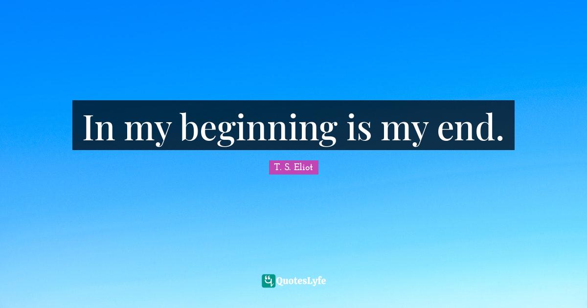 In my beginning is my end.