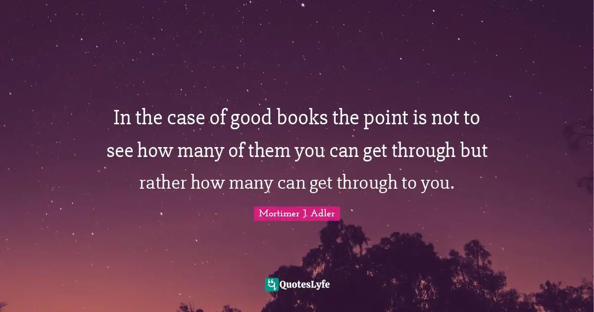 In the case of good books the point is not to see how many of them you can get through but rather how many can get through to you.