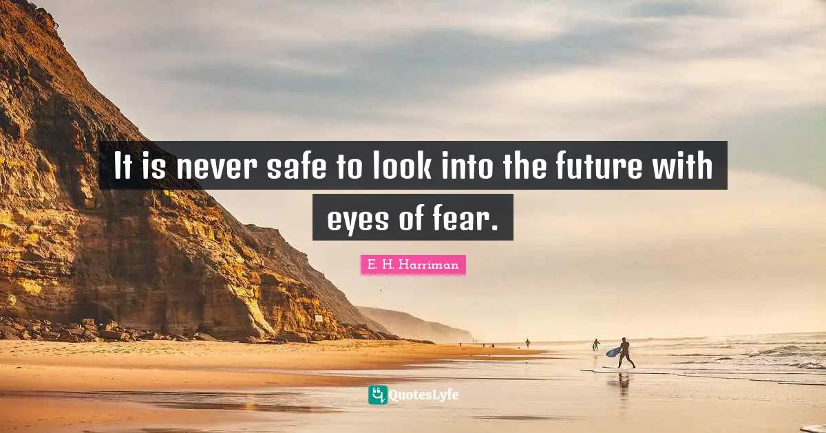 It is never safe to look into the future with eyes of fear.