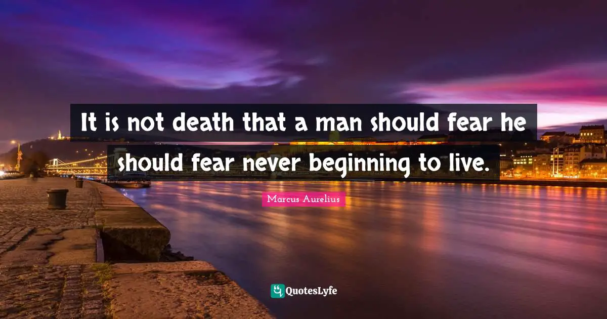 It is not death that a man should fear he should fear never beginning to live.