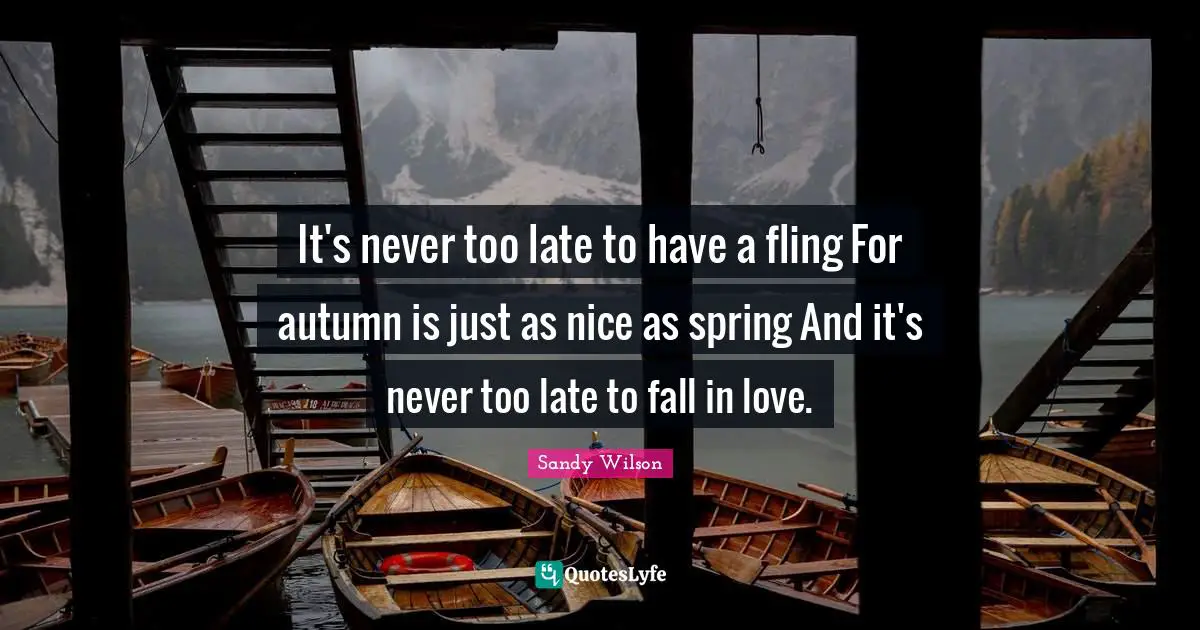 It's never too late to have a fling For autumn is just as nice as spring And it's never too late to fall in love.