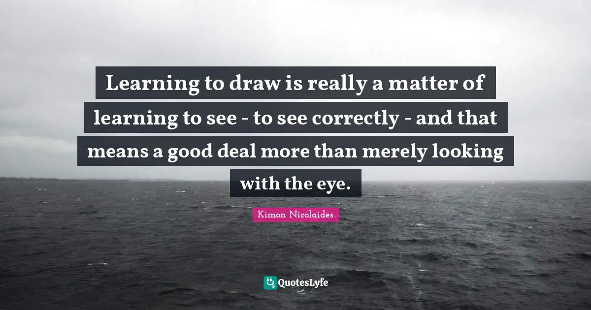 Learning to draw is really a matter of learning to see - to see correctly - and that means a good deal more than merely looking with the eye.