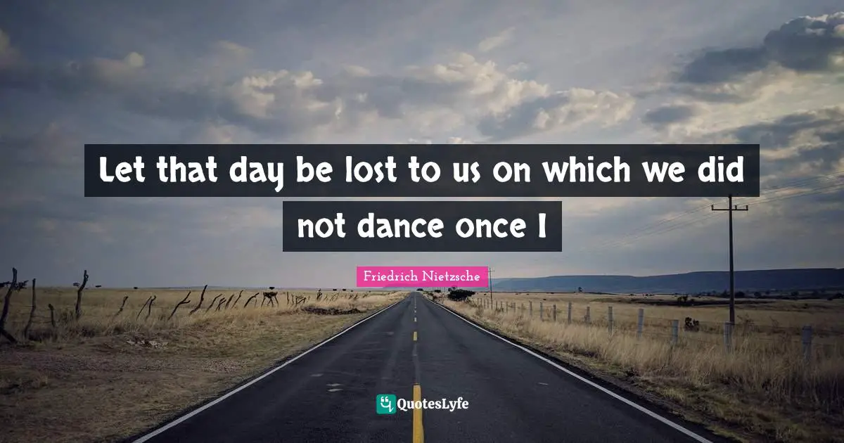 Let that day be lost to us on which we did not dance once I