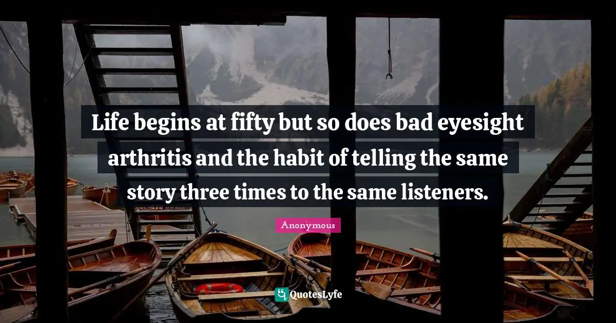 Life begins at fifty but so does bad eyesight arthritis and the habit of telling the same story three times to the same listeners.