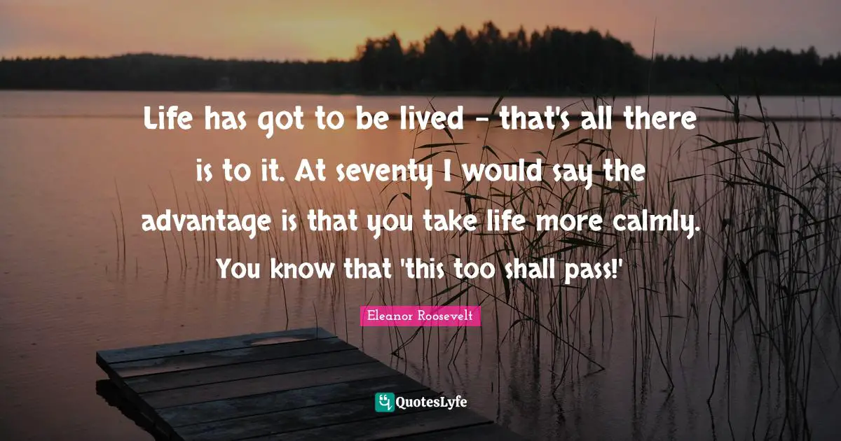 Life has got to be lived - that's all there is to it. At seventy I would say the advantage is that you take life more calmly. You know that 'this too shall pass!'