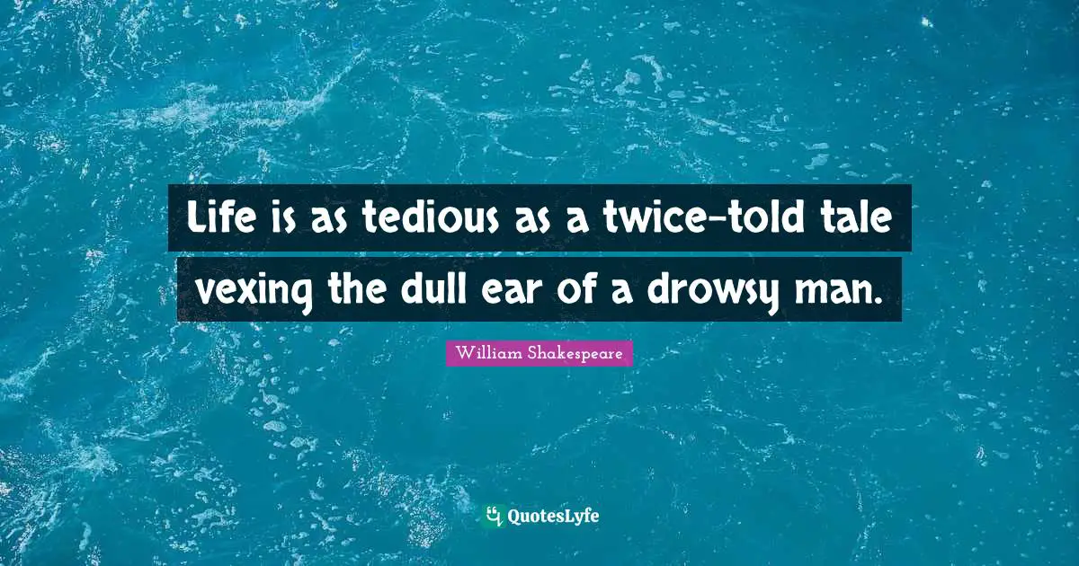 Life is as tedious as a twice-told tale vexing the dull ear of a drowsy man.