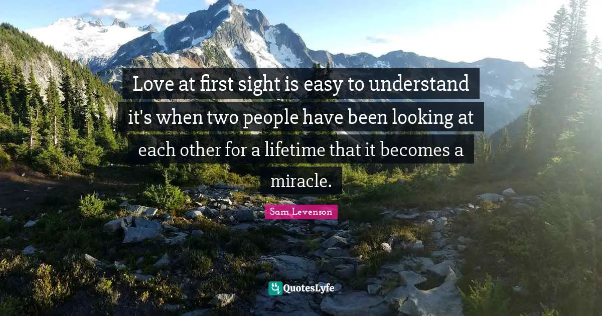 Love at first sight is easy to understand it's when two people have been looking at each other for a lifetime that it becomes a miracle.