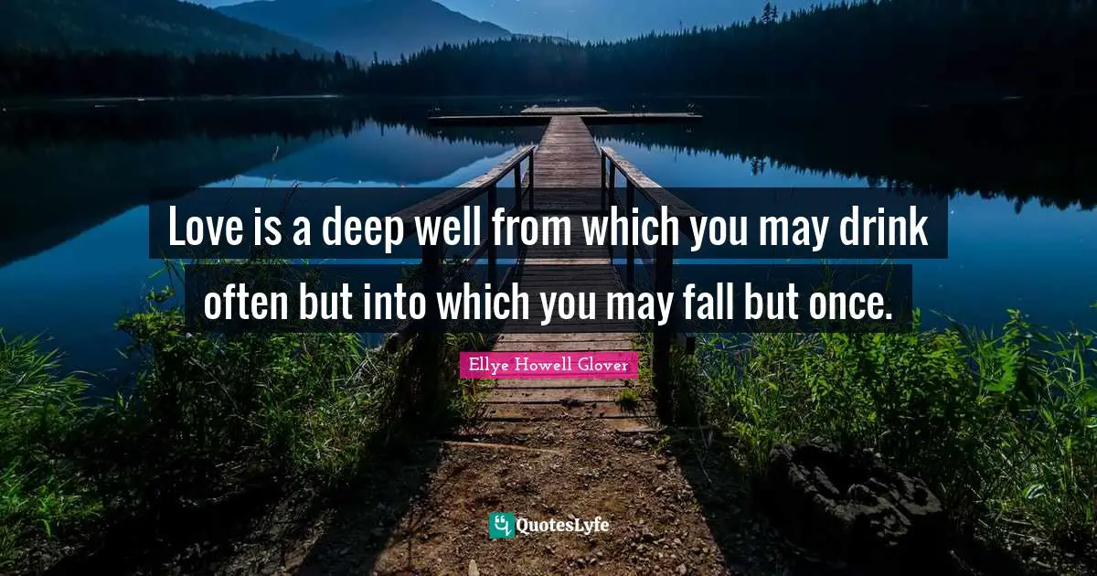 Beginnings Quotes: "Love is a deep well from which you may drink often but into which you may fall but once."