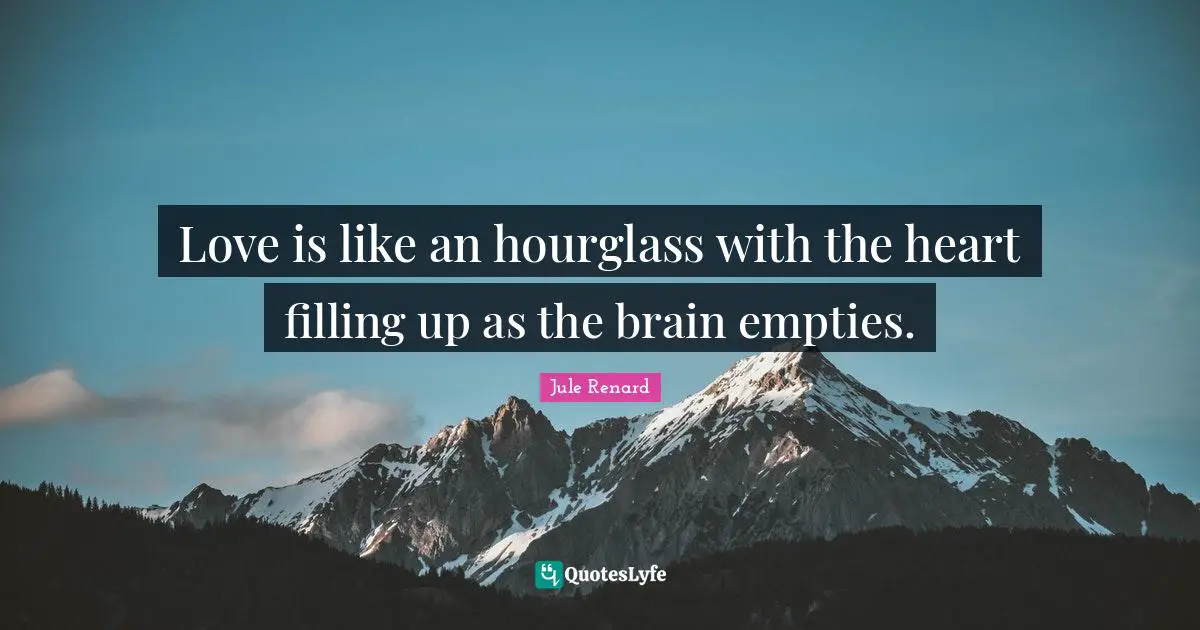Love is like an hourglass with the heart filling up as the brain empties.