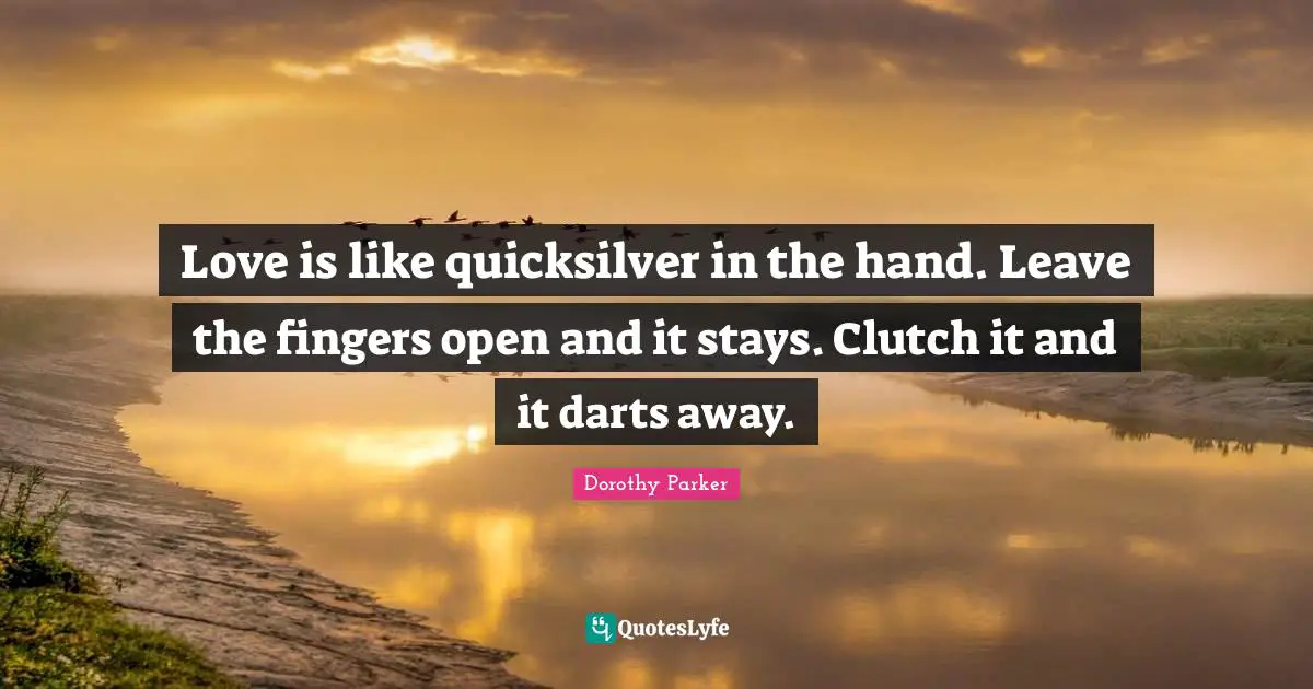 Love is like quicksilver in the hand. Leave the fingers open and it stays. Clutch it and it darts away.