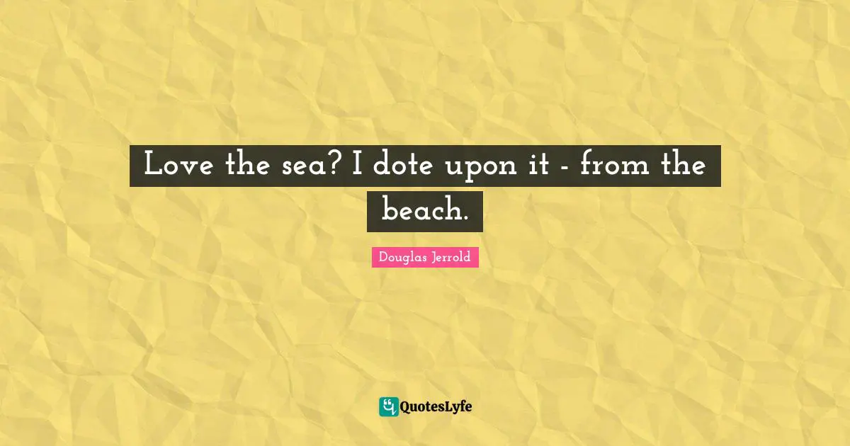 Love the sea? I dote upon it - from the beach.