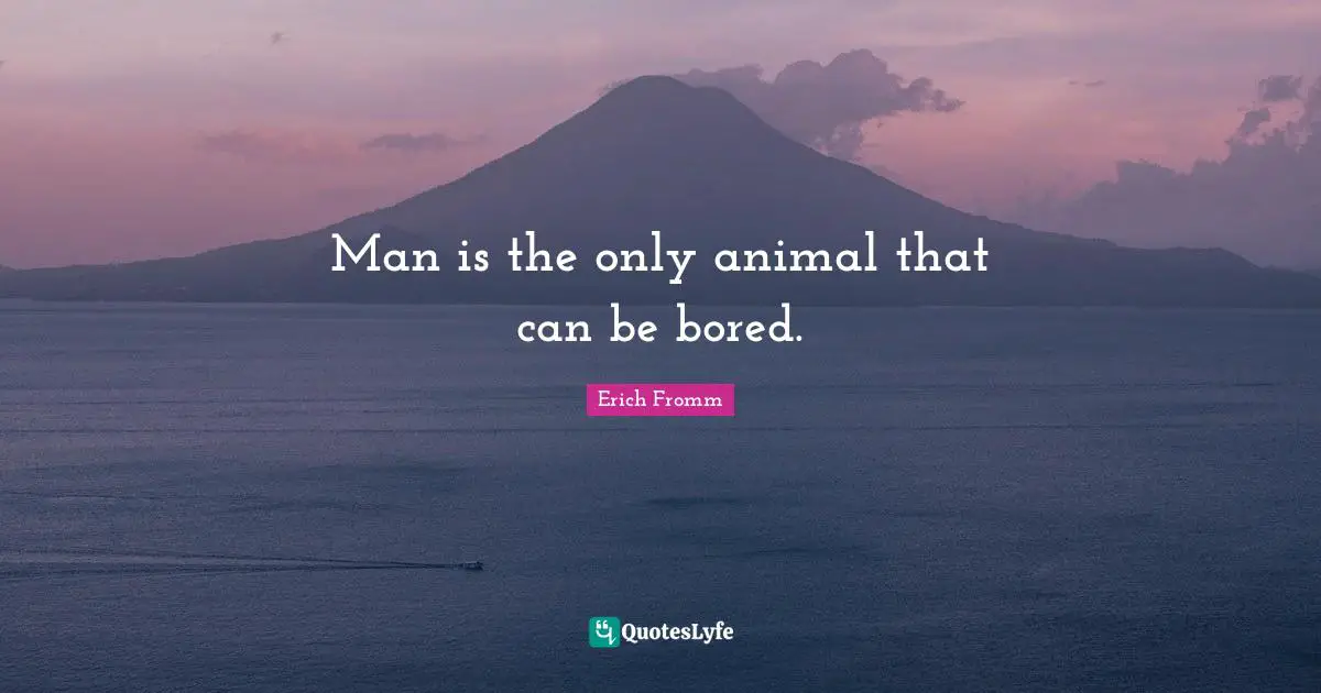 Man is the only animal that can be bored.