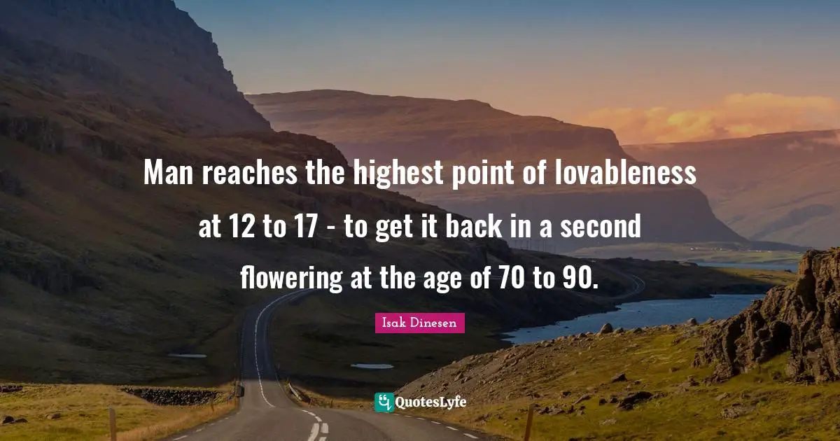 Man reaches the highest point of lovableness at 12 to 17 - to get it back in a second flowering at the age of 70 to 90.