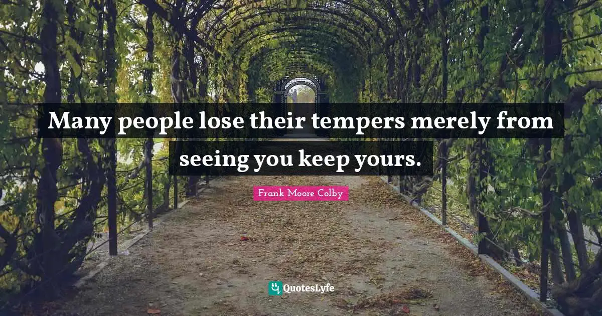 Many people lose their tempers merely from seeing you keep yours.