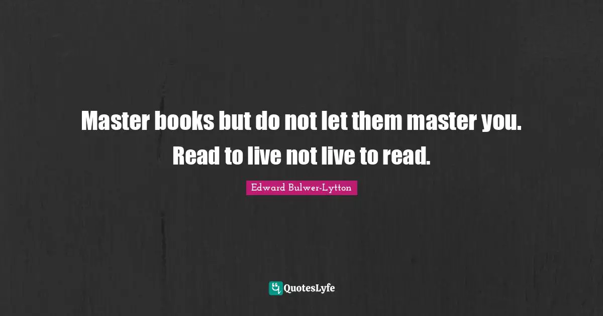 Master books but do not let them master you. Read to live not live to read.