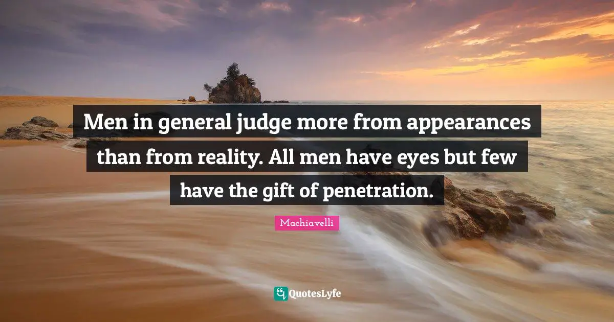 Men in general judge more from appearances than from reality. All men have eyes but few have the gift of penetration.