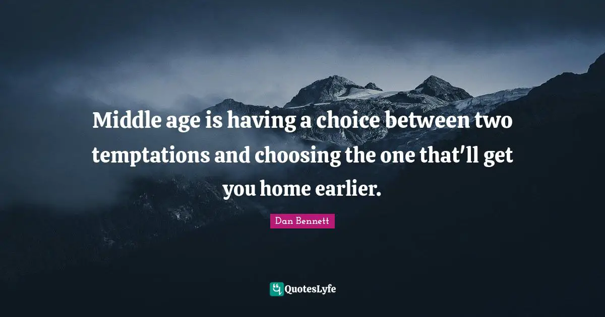 Middle age is having a choice between two temptations and choosing the one that'll get you home earlier.