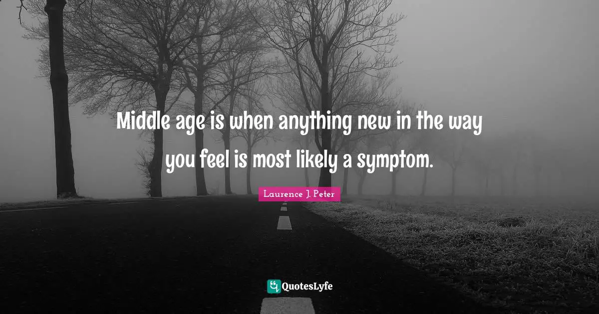 Middle age is when anything new in the way you feel is most likely a symptom.