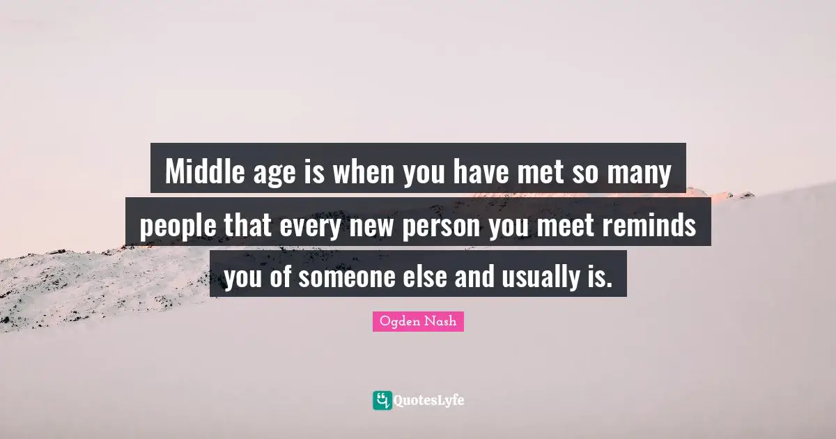 Middle age is when you have met so many people that every new person you meet reminds you of someone else and usually is.