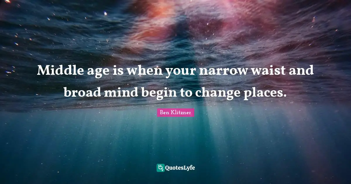 Middle age is when your narrow waist and broad mind begin to change places.