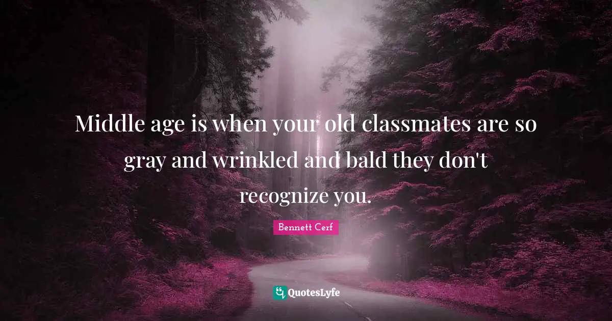 Bennett Cerf Quotes: "Middle age is when your old classmates are so gray and wrinkled and bald they don't recognize you."