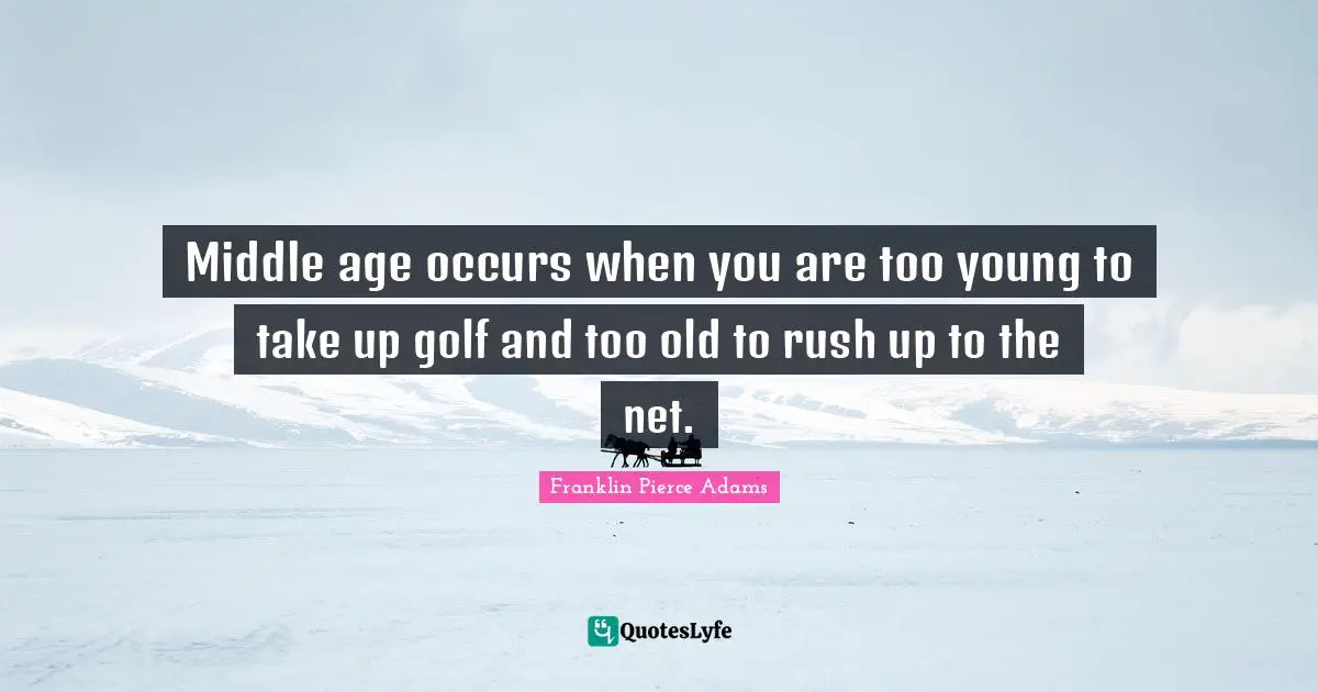 Franklin Pierce Quotes: "Middle age occurs when you are too young to take up golf and too old to rush up to the net."