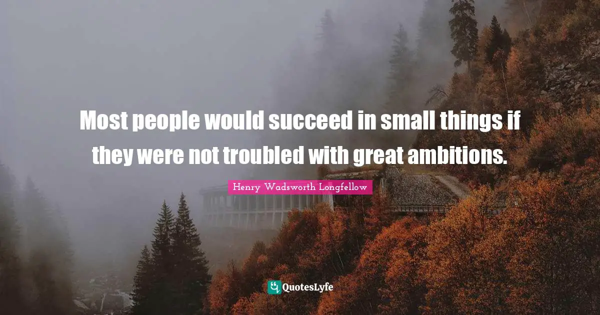 Henry Wadsworth Longfellow Quotes: "Most people would succeed in small things if they were not troubled with great ambitions."