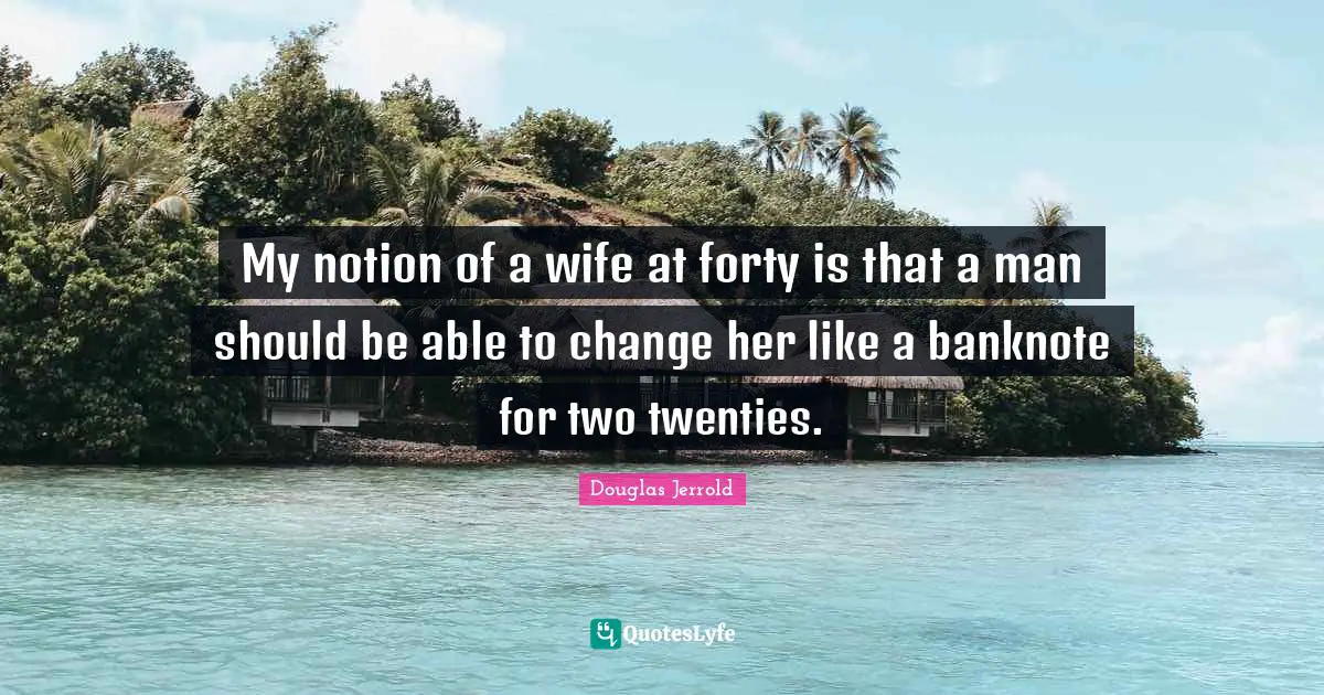 My notion of a wife at forty is that a man should be able to change her like a banknote for two twenties.