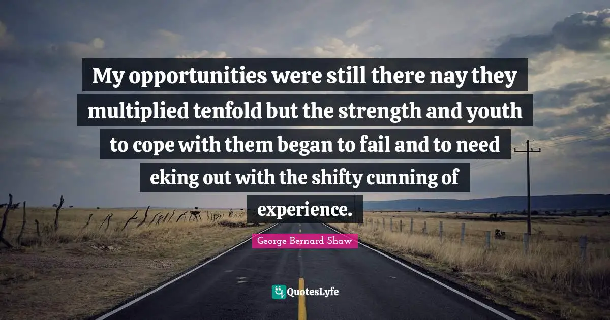 My opportunities were still there nay they multiplied tenfold but the strength and youth to cope with them began to fail and to need eking out with the shifty cunning of experience.